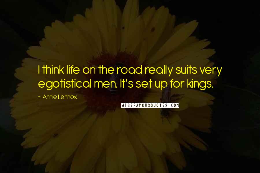 Annie Lennox Quotes: I think life on the road really suits very egotistical men. It's set up for kings.