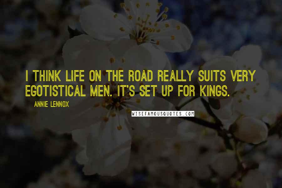 Annie Lennox Quotes: I think life on the road really suits very egotistical men. It's set up for kings.
