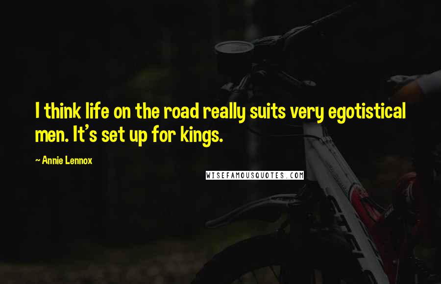 Annie Lennox Quotes: I think life on the road really suits very egotistical men. It's set up for kings.