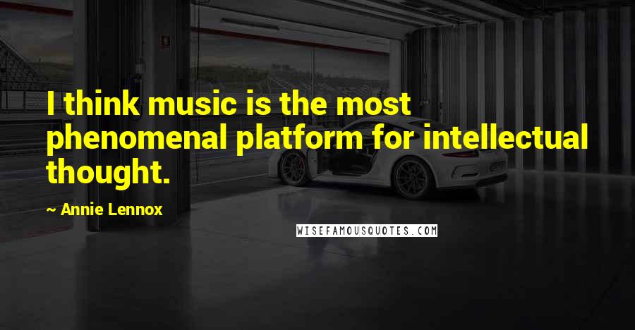 Annie Lennox Quotes: I think music is the most phenomenal platform for intellectual thought.