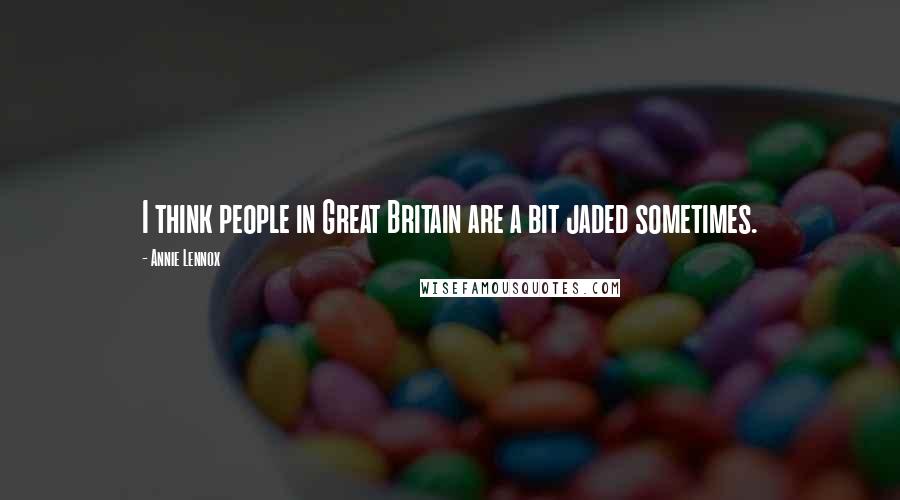 Annie Lennox Quotes: I think people in Great Britain are a bit jaded sometimes.