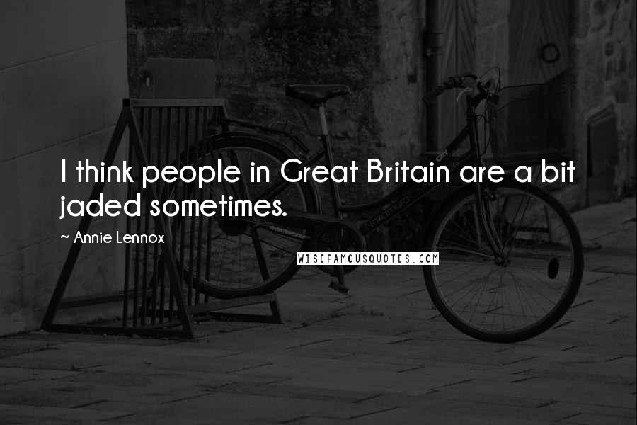 Annie Lennox Quotes: I think people in Great Britain are a bit jaded sometimes.