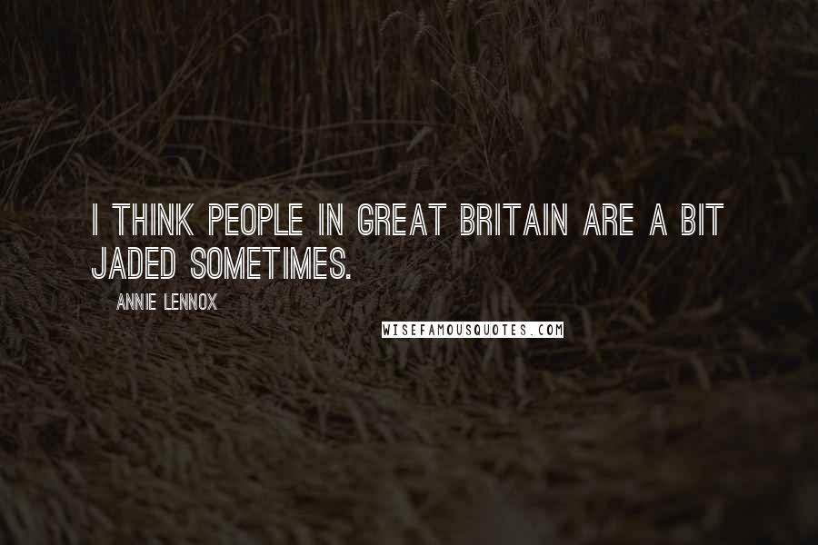 Annie Lennox Quotes: I think people in Great Britain are a bit jaded sometimes.