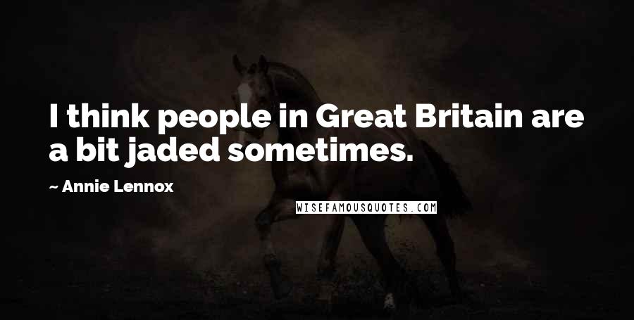 Annie Lennox Quotes: I think people in Great Britain are a bit jaded sometimes.