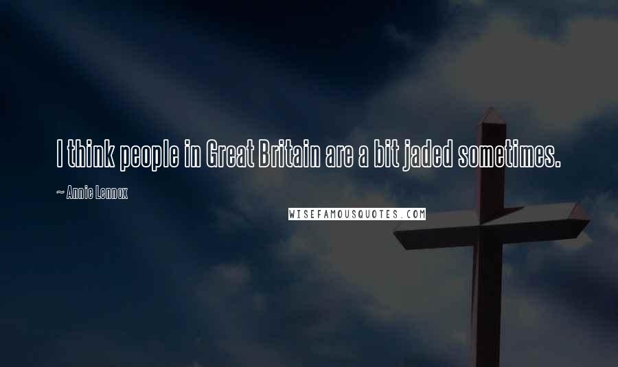 Annie Lennox Quotes: I think people in Great Britain are a bit jaded sometimes.