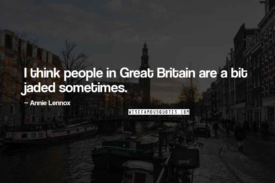 Annie Lennox Quotes: I think people in Great Britain are a bit jaded sometimes.