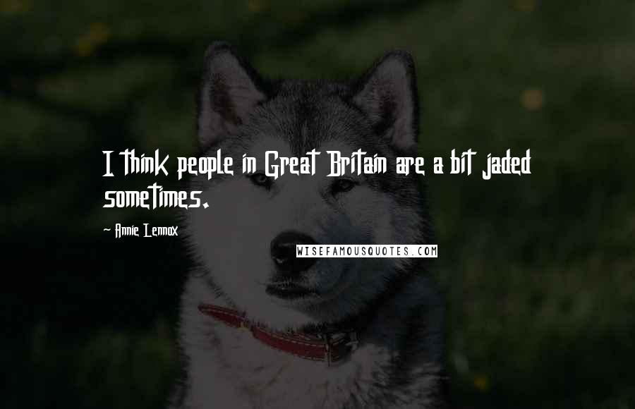 Annie Lennox Quotes: I think people in Great Britain are a bit jaded sometimes.