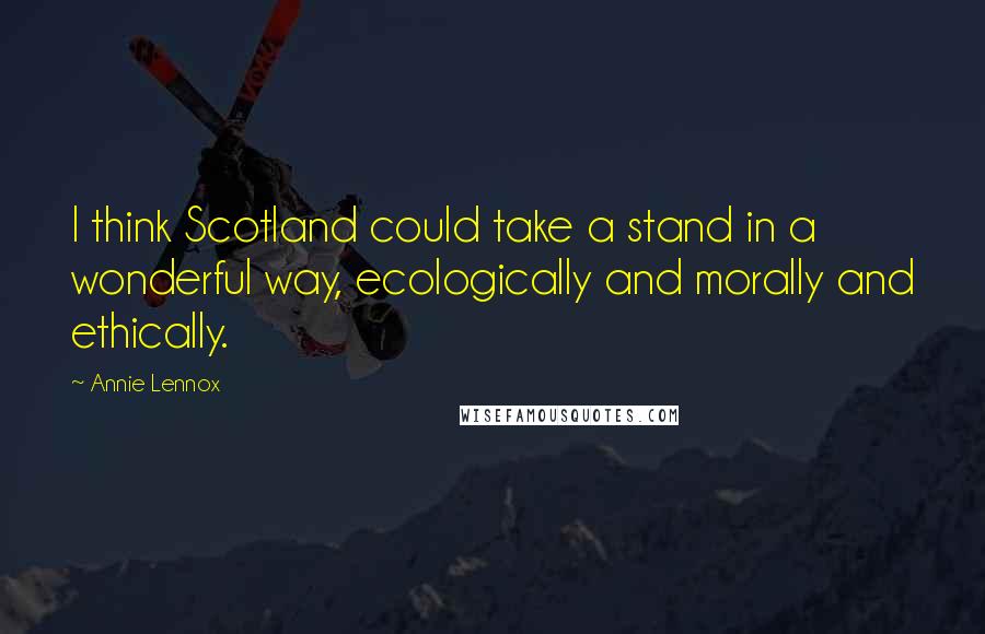 Annie Lennox Quotes: I think Scotland could take a stand in a wonderful way, ecologically and morally and ethically.