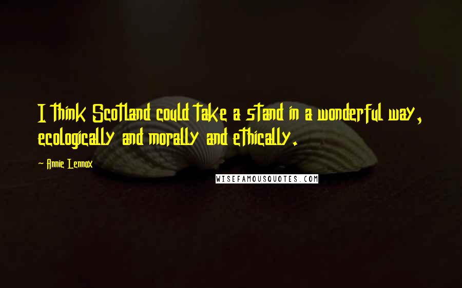 Annie Lennox Quotes: I think Scotland could take a stand in a wonderful way, ecologically and morally and ethically.