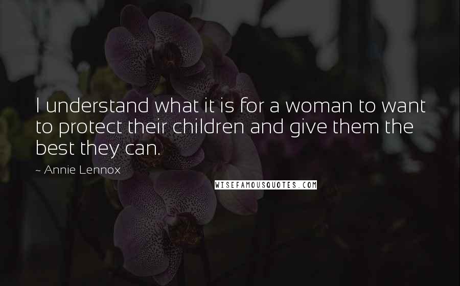 Annie Lennox Quotes: I understand what it is for a woman to want to protect their children and give them the best they can.