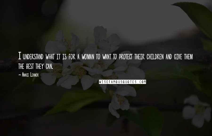 Annie Lennox Quotes: I understand what it is for a woman to want to protect their children and give them the best they can.