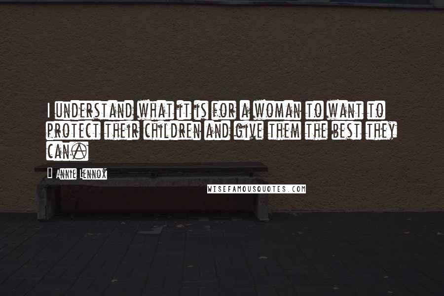 Annie Lennox Quotes: I understand what it is for a woman to want to protect their children and give them the best they can.