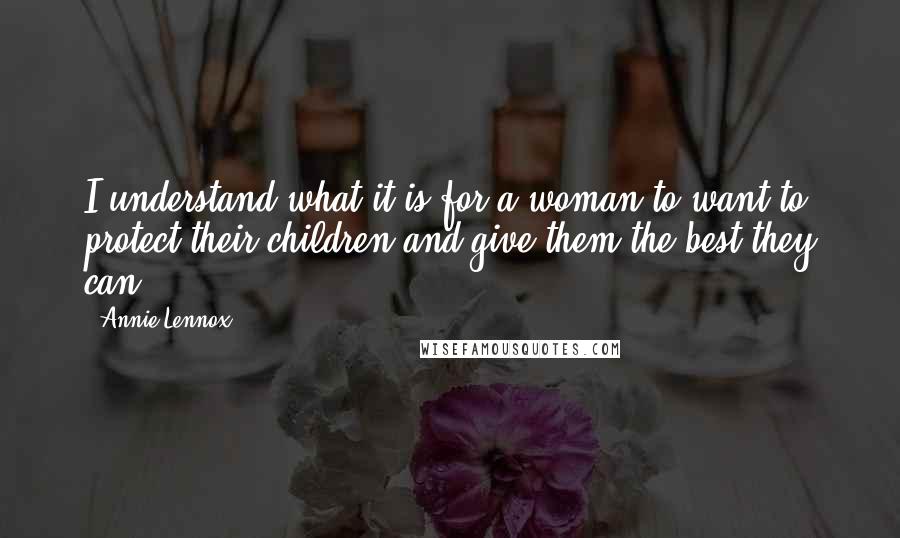 Annie Lennox Quotes: I understand what it is for a woman to want to protect their children and give them the best they can.