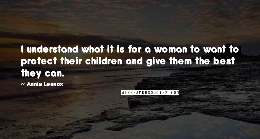 Annie Lennox Quotes: I understand what it is for a woman to want to protect their children and give them the best they can.