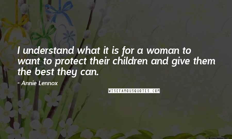 Annie Lennox Quotes: I understand what it is for a woman to want to protect their children and give them the best they can.