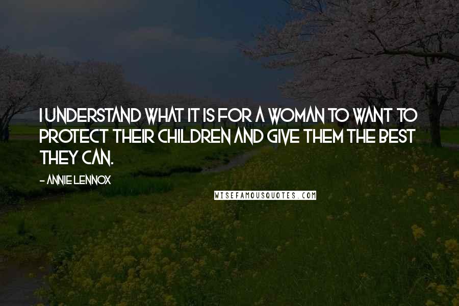 Annie Lennox Quotes: I understand what it is for a woman to want to protect their children and give them the best they can.