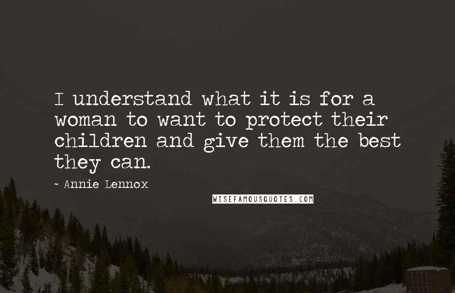 Annie Lennox Quotes: I understand what it is for a woman to want to protect their children and give them the best they can.