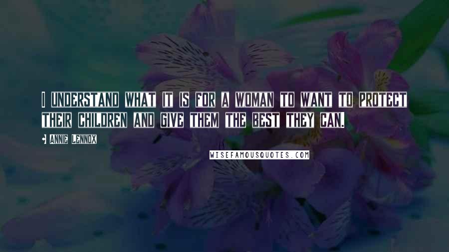 Annie Lennox Quotes: I understand what it is for a woman to want to protect their children and give them the best they can.