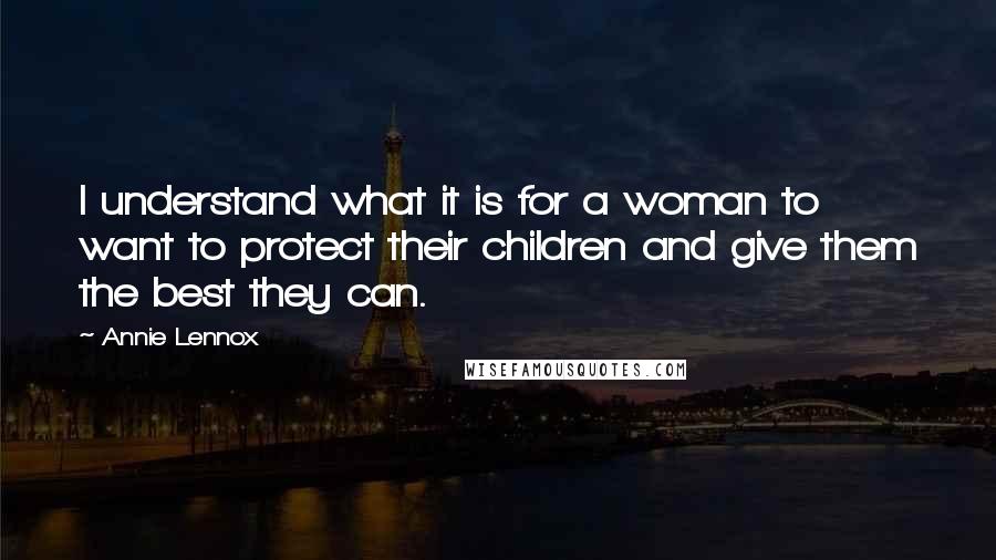 Annie Lennox Quotes: I understand what it is for a woman to want to protect their children and give them the best they can.