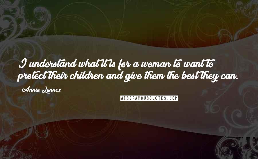 Annie Lennox Quotes: I understand what it is for a woman to want to protect their children and give them the best they can.