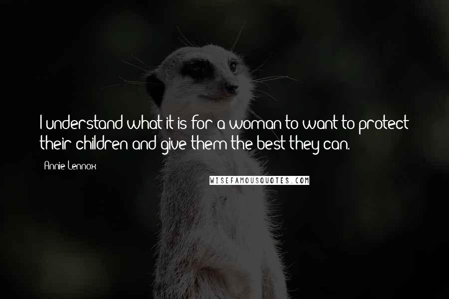 Annie Lennox Quotes: I understand what it is for a woman to want to protect their children and give them the best they can.