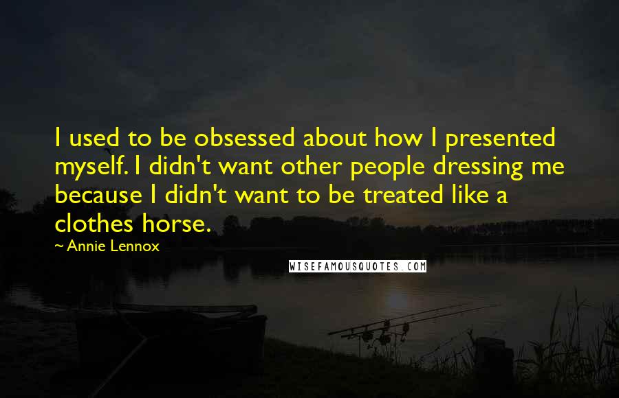 Annie Lennox Quotes: I used to be obsessed about how I presented myself. I didn't want other people dressing me because I didn't want to be treated like a clothes horse.