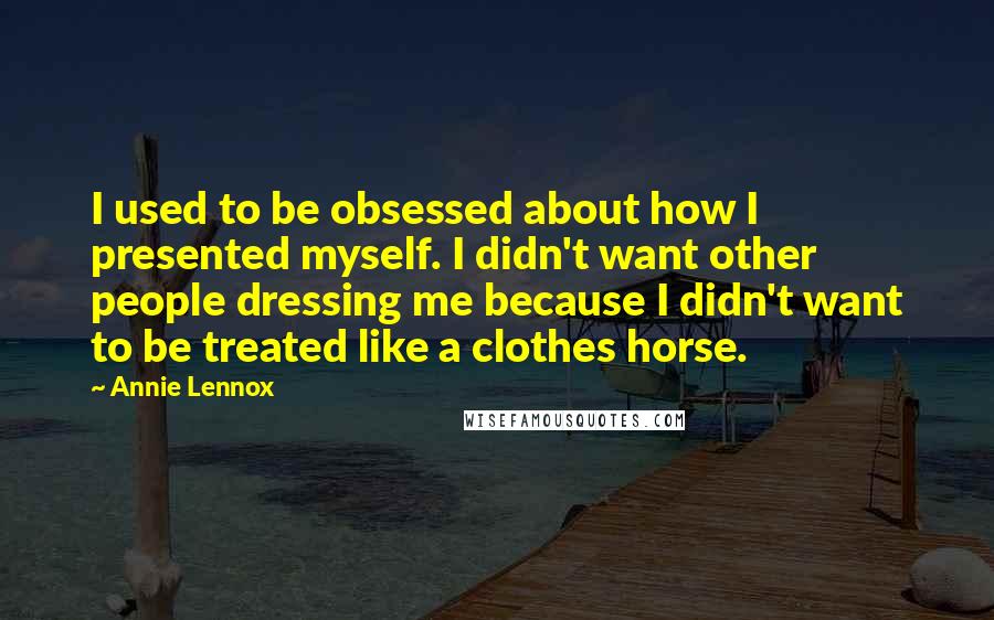 Annie Lennox Quotes: I used to be obsessed about how I presented myself. I didn't want other people dressing me because I didn't want to be treated like a clothes horse.