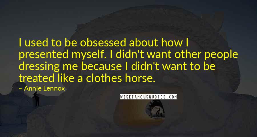 Annie Lennox Quotes: I used to be obsessed about how I presented myself. I didn't want other people dressing me because I didn't want to be treated like a clothes horse.