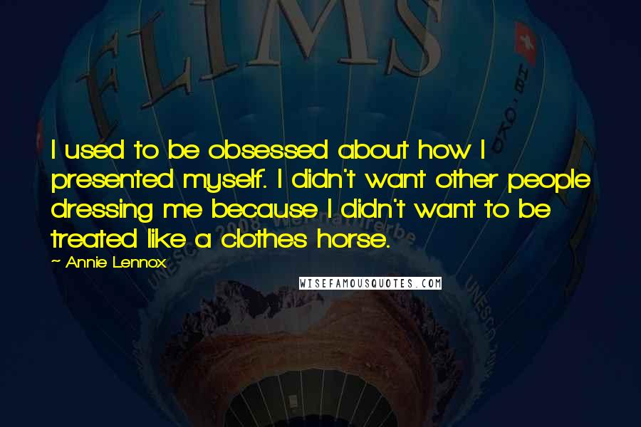 Annie Lennox Quotes: I used to be obsessed about how I presented myself. I didn't want other people dressing me because I didn't want to be treated like a clothes horse.