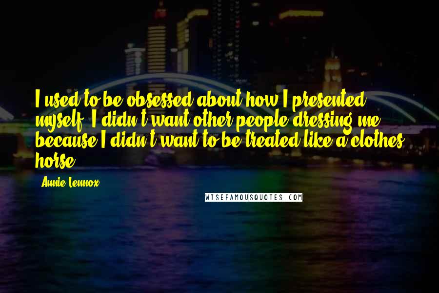 Annie Lennox Quotes: I used to be obsessed about how I presented myself. I didn't want other people dressing me because I didn't want to be treated like a clothes horse.