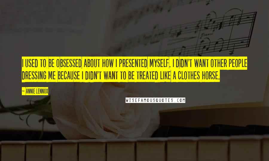 Annie Lennox Quotes: I used to be obsessed about how I presented myself. I didn't want other people dressing me because I didn't want to be treated like a clothes horse.