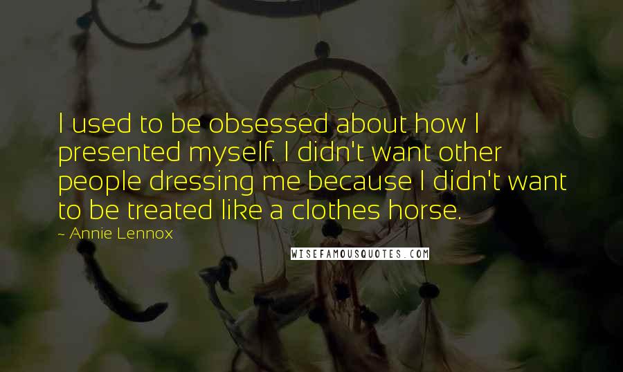 Annie Lennox Quotes: I used to be obsessed about how I presented myself. I didn't want other people dressing me because I didn't want to be treated like a clothes horse.