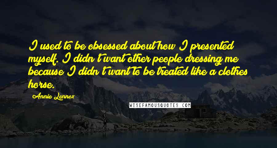 Annie Lennox Quotes: I used to be obsessed about how I presented myself. I didn't want other people dressing me because I didn't want to be treated like a clothes horse.