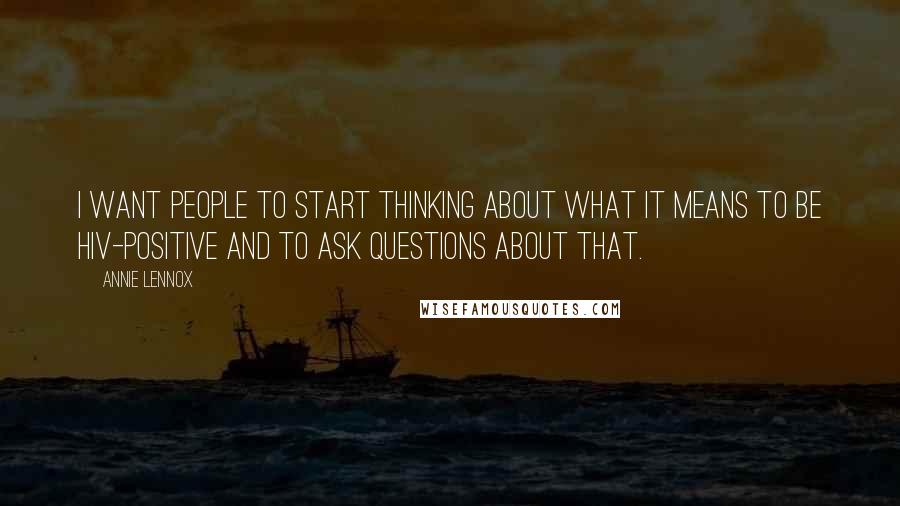 Annie Lennox Quotes: I want people to start thinking about what it means to be HIV-positive and to ask questions about that.