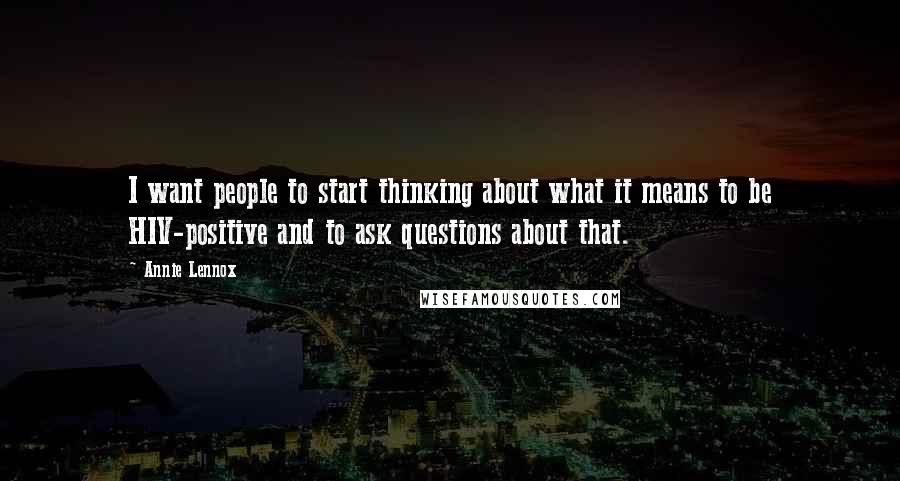 Annie Lennox Quotes: I want people to start thinking about what it means to be HIV-positive and to ask questions about that.