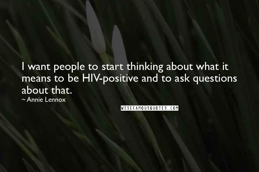 Annie Lennox Quotes: I want people to start thinking about what it means to be HIV-positive and to ask questions about that.