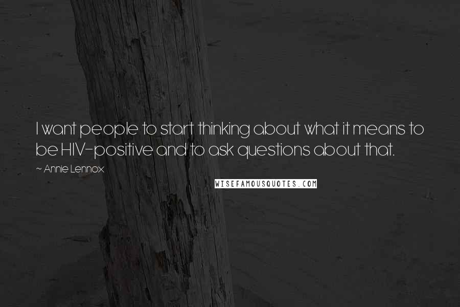 Annie Lennox Quotes: I want people to start thinking about what it means to be HIV-positive and to ask questions about that.