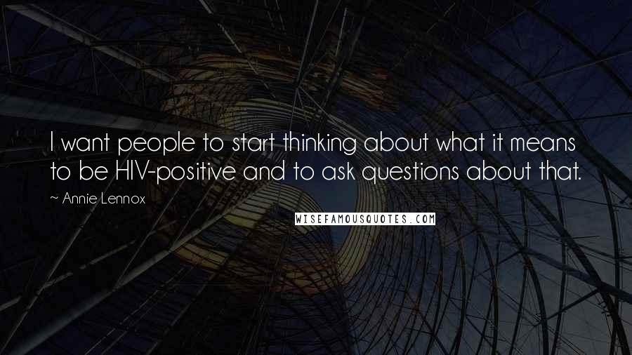 Annie Lennox Quotes: I want people to start thinking about what it means to be HIV-positive and to ask questions about that.