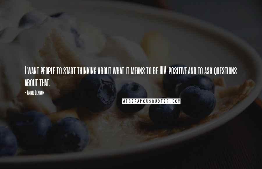 Annie Lennox Quotes: I want people to start thinking about what it means to be HIV-positive and to ask questions about that.