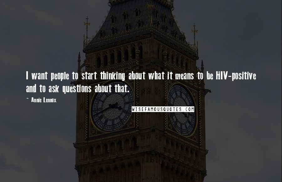 Annie Lennox Quotes: I want people to start thinking about what it means to be HIV-positive and to ask questions about that.