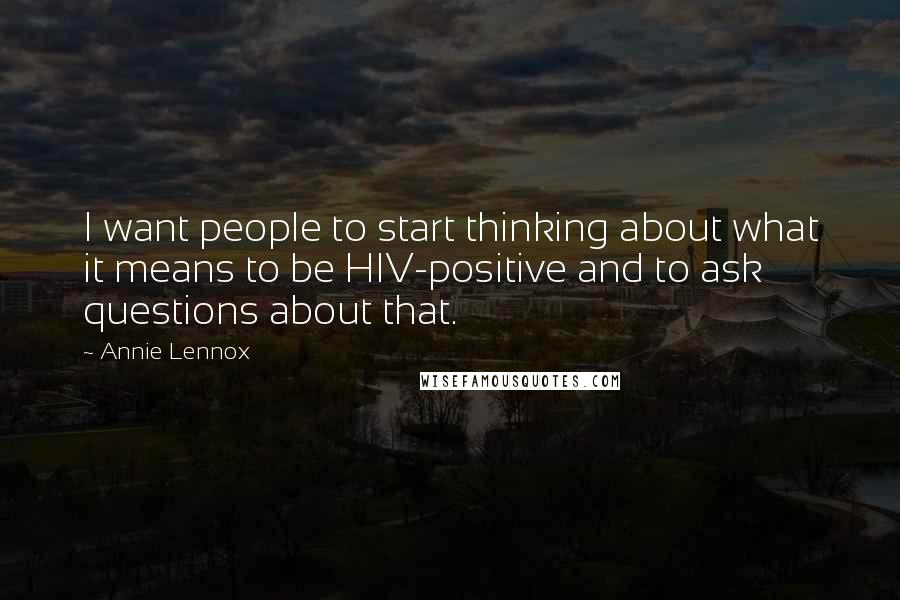 Annie Lennox Quotes: I want people to start thinking about what it means to be HIV-positive and to ask questions about that.