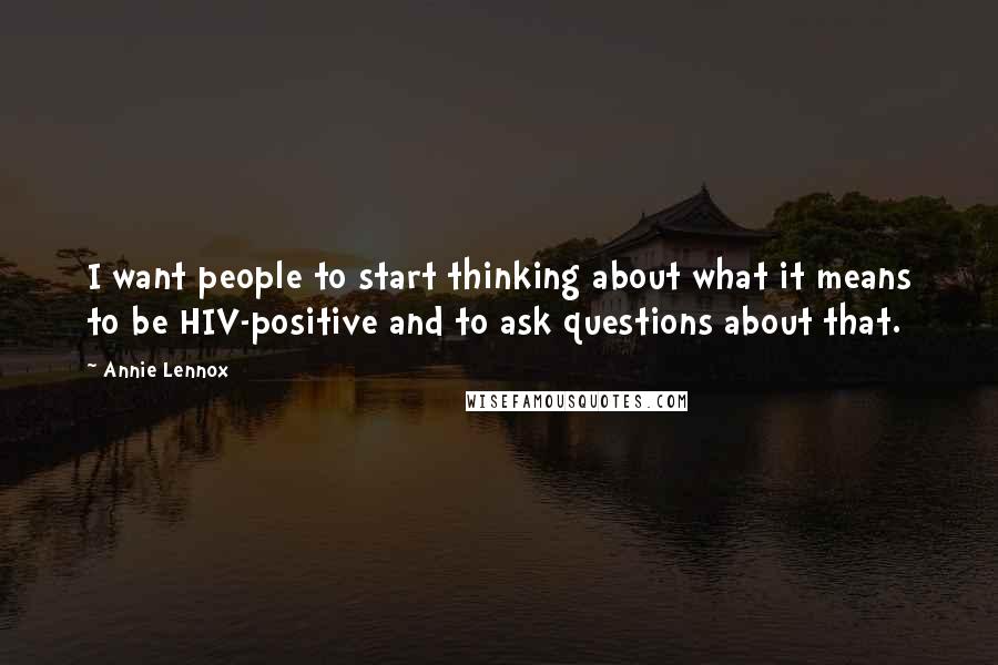 Annie Lennox Quotes: I want people to start thinking about what it means to be HIV-positive and to ask questions about that.