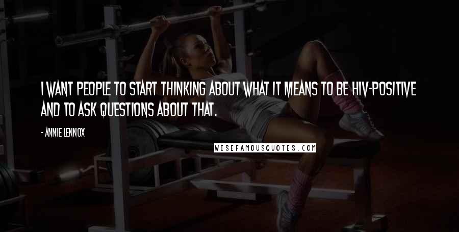 Annie Lennox Quotes: I want people to start thinking about what it means to be HIV-positive and to ask questions about that.