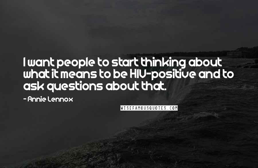 Annie Lennox Quotes: I want people to start thinking about what it means to be HIV-positive and to ask questions about that.