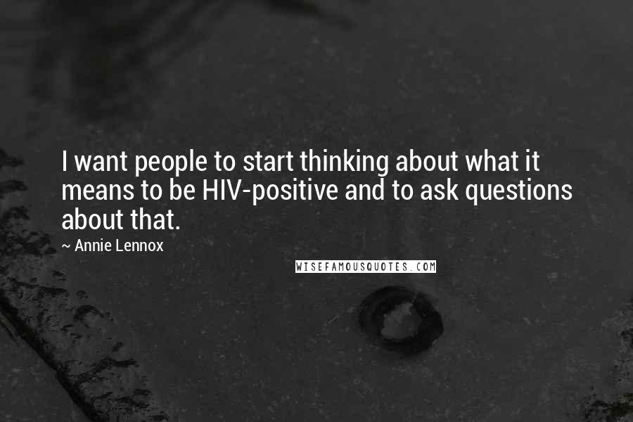 Annie Lennox Quotes: I want people to start thinking about what it means to be HIV-positive and to ask questions about that.