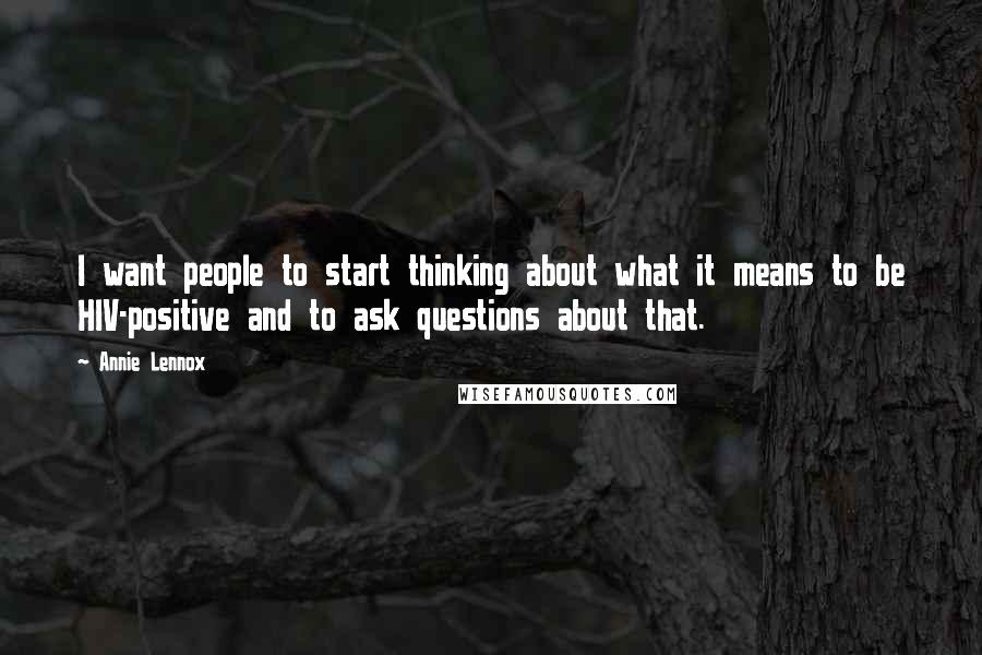 Annie Lennox Quotes: I want people to start thinking about what it means to be HIV-positive and to ask questions about that.