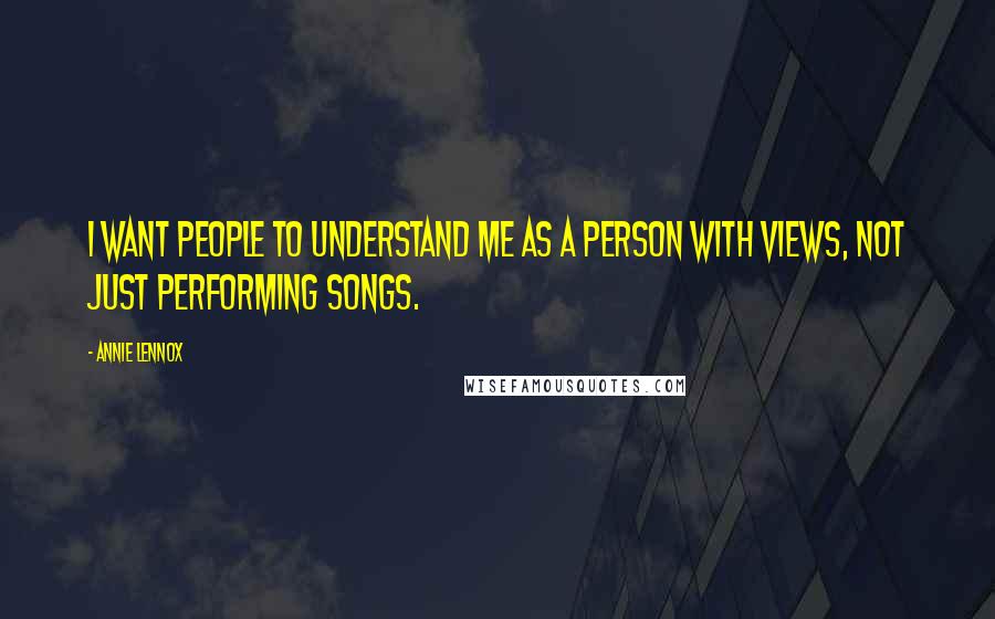 Annie Lennox Quotes: I want people to understand me as a person with views, not just performing songs.