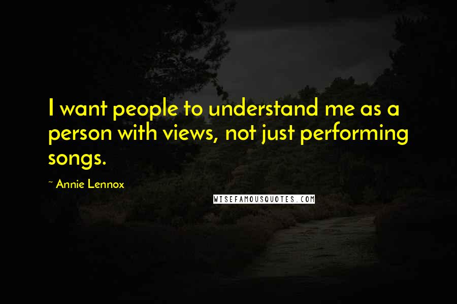 Annie Lennox Quotes: I want people to understand me as a person with views, not just performing songs.