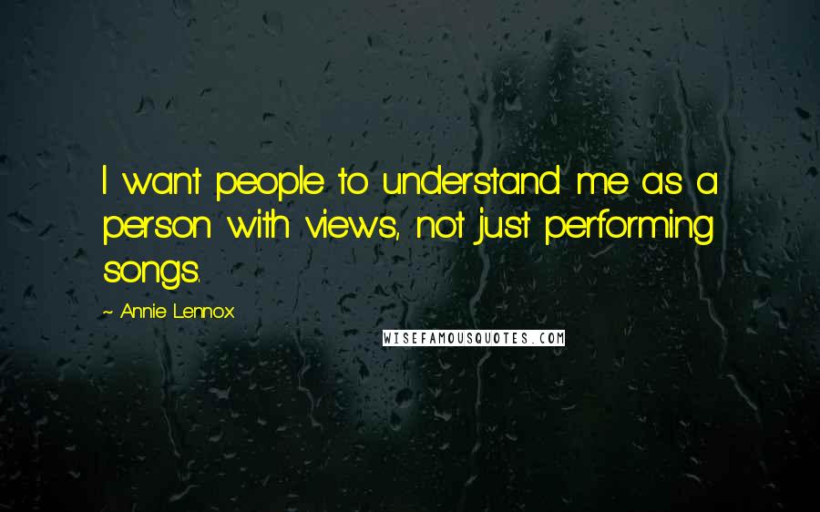 Annie Lennox Quotes: I want people to understand me as a person with views, not just performing songs.