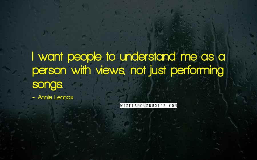 Annie Lennox Quotes: I want people to understand me as a person with views, not just performing songs.